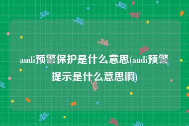 audi预警保护是什么意思(audi预警提示是什么意思啊)