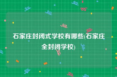 石家庄封闭式学校有哪些(石家庄全封闭学校)