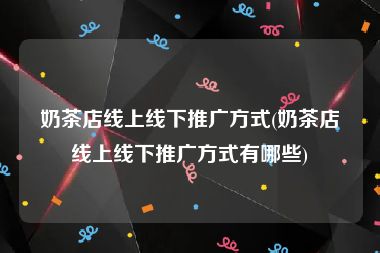 奶茶店线上线下推广方式(奶茶店线上线下推广方式有哪些)