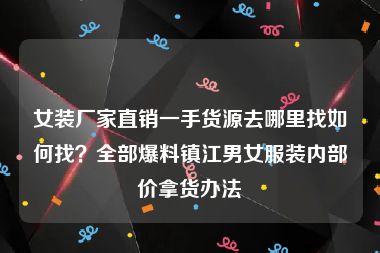 女装厂家直销一手货源去哪里找如何找？全部爆料镇江男女服装内部价拿货办法