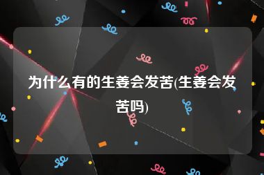 为什么有的生姜会发苦(生姜会发苦吗)