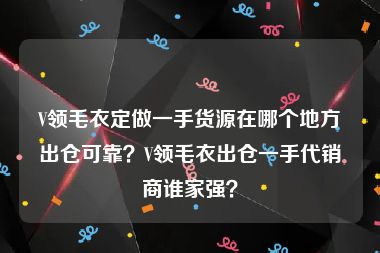 V领毛衣定做一手货源在哪个地方出仓可靠？V领毛衣出仓一手代销商谁家强？