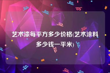 艺术漆每平方多少价格(艺术涂料多少钱一平米)