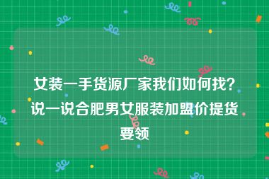 女装一手货源厂家我们如何找？说一说合肥男女服装加盟价提货要领