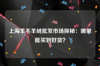 上海羊毛羊绒批发市场探秘：哪里能买到好货？