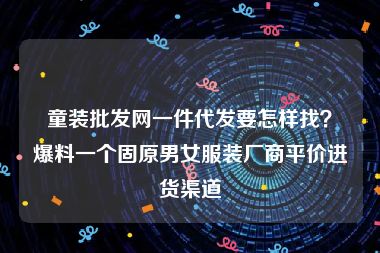 童装批发网一件代发要怎样找？爆料一个固原男女服装厂商平价进货渠道