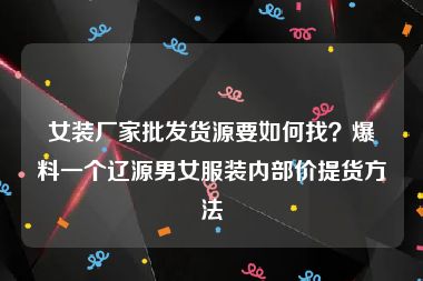 女装厂家批发货源要如何找？爆料一个辽源男女服装内部价提货方法