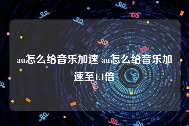 au怎么给音乐加速 au怎么给音乐加速至1.1倍