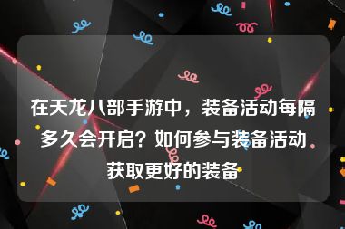 在天龙八部手游中，装备活动每隔多久会开启？如何参与装备活动获取更好的装备