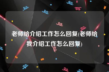 老师给介绍工作怎么回复(老师给我介绍工作怎么回复)