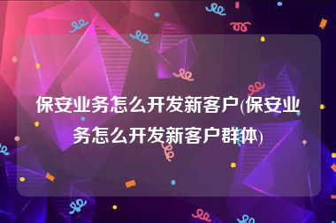 保安业务怎么开发新客户(保安业务怎么开发新客户群体)