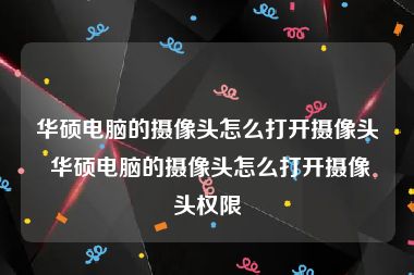 华硕电脑的摄像头怎么打开摄像头 华硕电脑的摄像头怎么打开摄像头权限