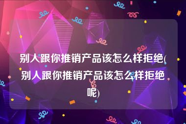 别人跟你推销产品该怎么样拒绝(别人跟你推销产品该怎么样拒绝呢)