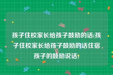 孩子住校家长给孩子鼓励的话(孩子住校家长给孩子鼓励的话住宿孩子的鼓励说话)