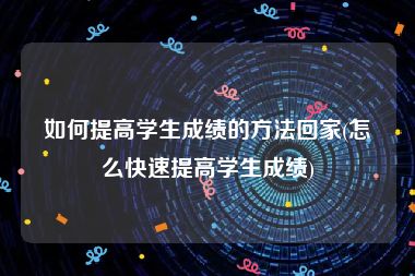 如何提高学生成绩的方法回家(怎么快速提高学生成绩)