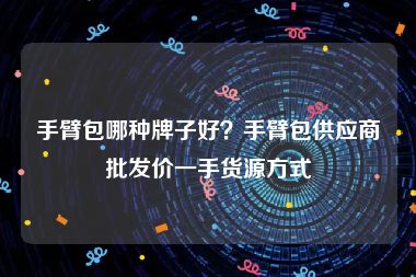 手臂包哪种牌子好？手臂包供应商批发价一手货源方式