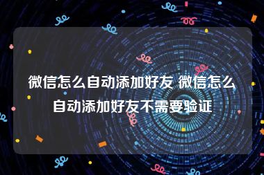 微信怎么自动添加好友 微信怎么自动添加好友不需要验证