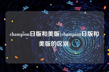 champion日版和美版(champion日版和美版的区别)