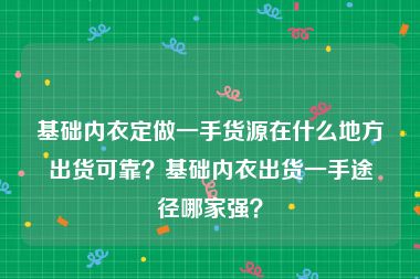 基础内衣定做一手货源在什么地方出货可靠？基础内衣出货一手途径哪家强？