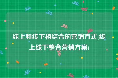 线上和线下相结合的营销方式(线上线下整合营销方案)