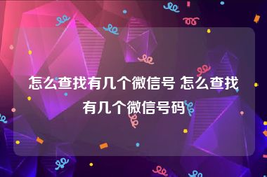 怎么查找有几个微信号 怎么查找有几个微信号码