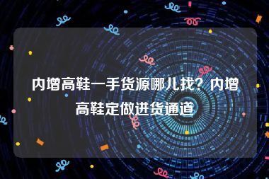 内增高鞋一手货源哪儿找？内增高鞋定做进货通道