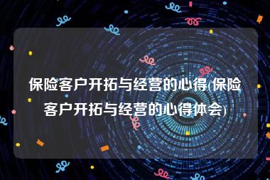 保险客户开拓与经营的心得(保险客户开拓与经营的心得体会)