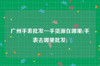 广州手表批发一手货源在哪里(手表去哪里批发)