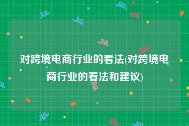 对跨境电商行业的看法(对跨境电商行业的看法和建议)