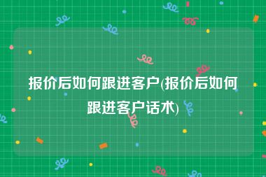 报价后如何跟进客户(报价后如何跟进客户话术)