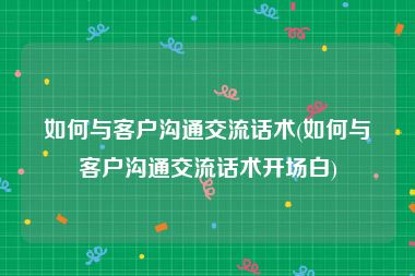 如何与客户沟通交流话术(如何与客户沟通交流话术开场白)