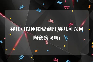 婴儿可以用陶瓷碗吗(婴儿可以用陶瓷碗吗吗)