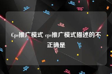 Cps推广模式 cps推广模式描述的不正确是