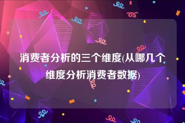 消费者分析的三个维度(从哪几个维度分析消费者数据)