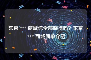 东京 *** 商城你全部晓得吗？东京 *** 商城简单介绍