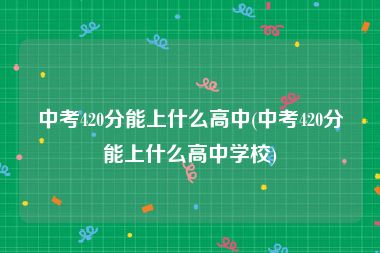 中考420分能上什么高中(中考420分能上什么高中学校)