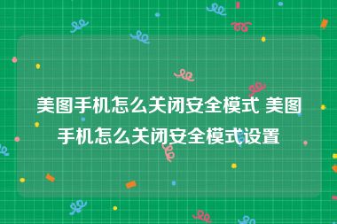 美图手机怎么关闭安全模式 美图手机怎么关闭安全模式设置