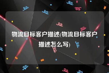 物流目标客户描述(物流目标客户描述怎么写)