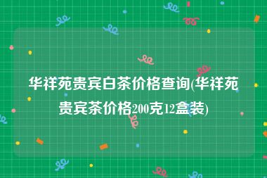 华祥苑贵宾白茶价格查询(华祥苑贵宾茶价格200克12盒装)