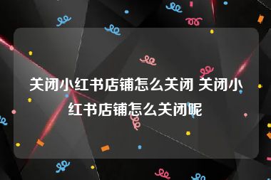 关闭小红书店铺怎么关闭 关闭小红书店铺怎么关闭呢