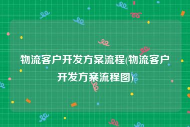 物流客户开发方案流程(物流客户开发方案流程图)