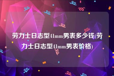 劳力士日志型41mm男表多少钱(劳力士日志型41mm男表价格)