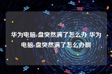 华为电脑c盘突然满了怎么办 华为电脑c盘突然满了怎么办啊