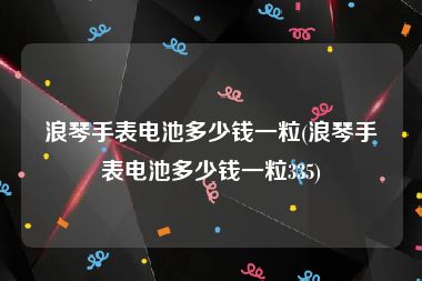 浪琴手表电池多少钱一粒(浪琴手表电池多少钱一粒335)