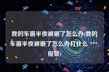 我的车窗半夜被砸了怎么办(我的车窗半夜被砸了怎么办打什么 *** 报警)