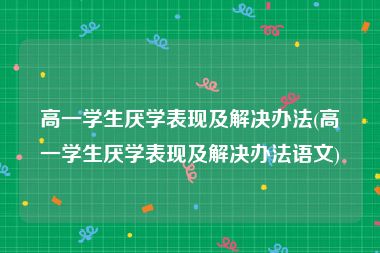 高一学生厌学表现及解决办法(高一学生厌学表现及解决办法语文)