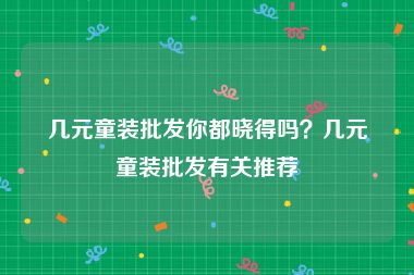 几元童装批发你都晓得吗？几元童装批发有关推荐