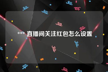  *** 直播间关注红包怎么设置