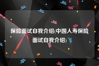 保险面试自我介绍(中国人寿保险面试自我介绍)