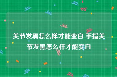 关节发黑怎么样才能变白 手指关节发黑怎么样才能变白